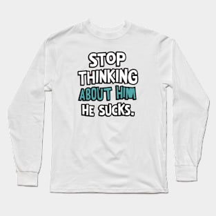 Stop Thinking About Him He Sucks Long Sleeve T-Shirt